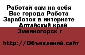 Работай сам на себя - Все города Работа » Заработок в интернете   . Алтайский край,Змеиногорск г.